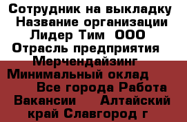 Сотрудник на выкладку › Название организации ­ Лидер Тим, ООО › Отрасль предприятия ­ Мерчендайзинг › Минимальный оклад ­ 18 000 - Все города Работа » Вакансии   . Алтайский край,Славгород г.